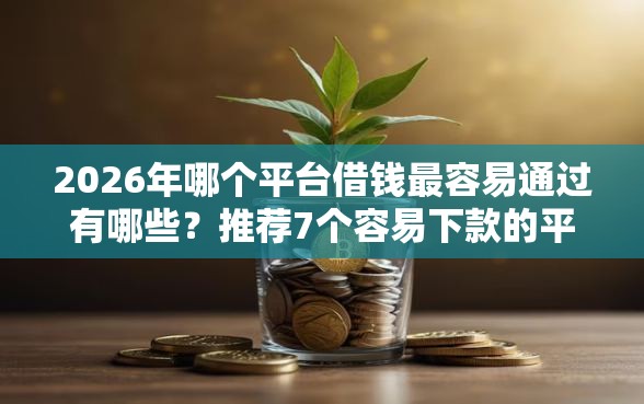 2026年哪个平台借钱最容易通过有哪些？推荐7个容易下款的平台