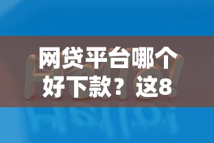 网贷平台哪个好下款？这8个贷款平台好贷款值得一试