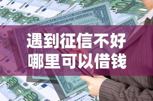 遇到征信不好哪里可以借钱怎么办？或可尝试这7个不看征信分期时间长的贷款平台