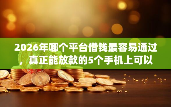 2026年哪个平台借钱最容易通过,真正能放款的5个手机上可以借钱的app推荐 2026年哪个平台借钱最容易通过,真正能放款的5个手机上可以借钱的app推荐