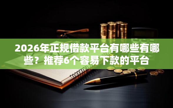 2026年正规借款平台有哪些有哪些?推荐6个容易下款的平台 2026年正规借款平台有哪些有哪些?推荐6个容易下款的平台