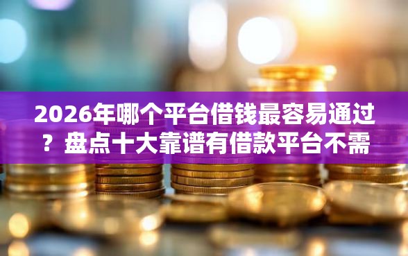 2026年哪个平台借钱最容易通过？盘点十大靠谱有借款平台不需要征信就能借钱的