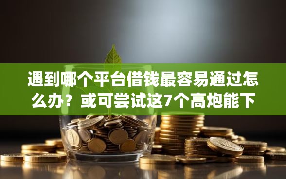遇到哪个平台借钱最容易通过怎么办？或可尝试这7个高炮能下款的app