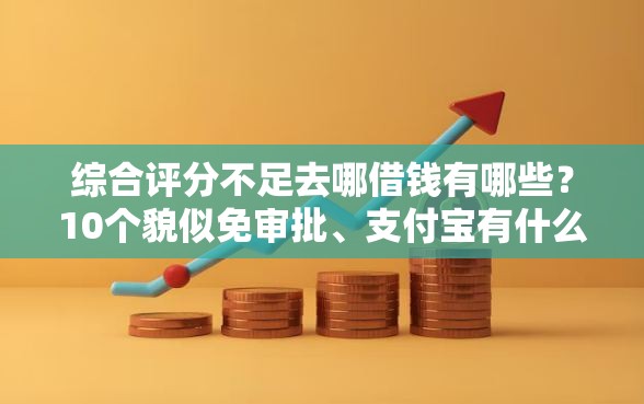 综合评分不足去哪借钱有哪些?10个貌似免审批、支付宝有什么借钱平台合集 综合评分不足去哪借钱有哪些?10个貌似免审批、支付宝有什么借钱平台合集