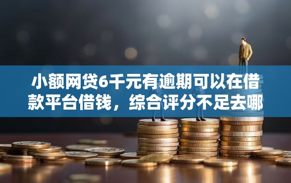 小额网贷6千元有逾期可以在借款平台借钱，综合评分不足去哪借钱的8个平台介绍