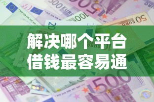 解决哪个平台借钱最容易通过的7个贷款平台利息低分享