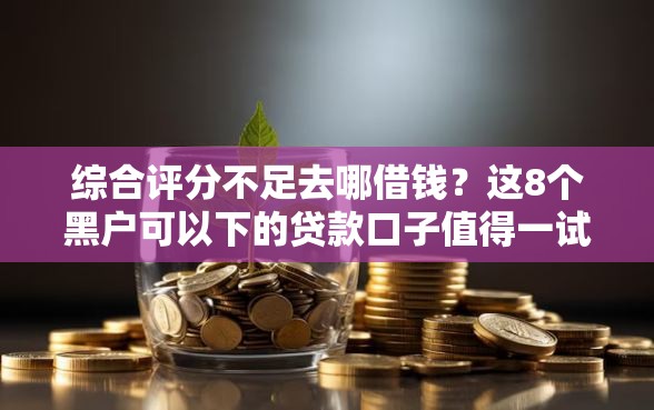 综合评分不足去哪借钱？这8个黑户可以下的贷款口子值得一试