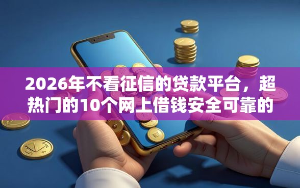2026年不看征信的贷款平台，超热门的10个网上借钱安全可靠的平台推荐