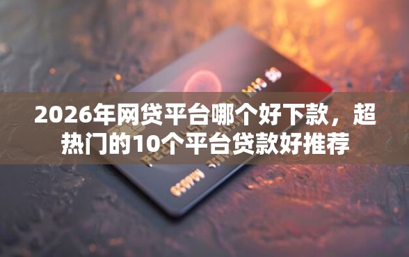 2026年网贷平台哪个好下款,超热门的10个平台贷款好推荐 2026年网贷平台哪个好下款,超热门的10个平台贷款好推荐
