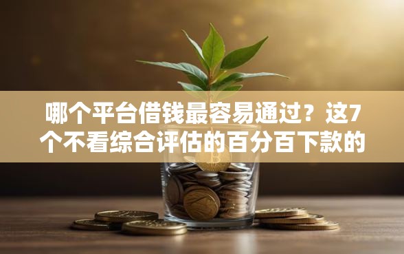 哪个平台借钱最容易通过？这7个不看综合评估的百分百下款的软件值得一试