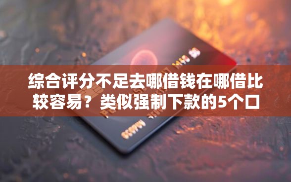 综合评分不足去哪借钱在哪借比较容易？类似强制下款的5个口子参考