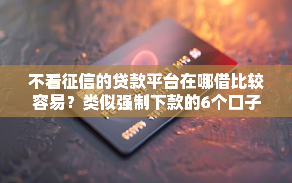 不看征信的贷款平台在哪借比较容易？类似强制下款的6个口子参考
