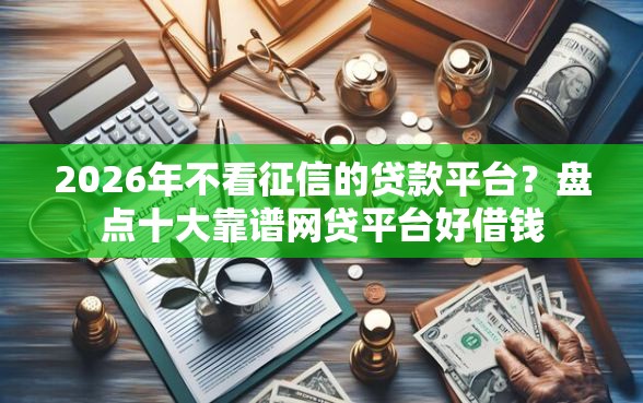 2026年不看征信的贷款平台？盘点十大靠谱网贷平台好借钱