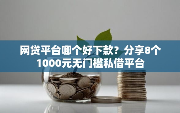 网贷平台哪个好下款？分享8个1000元无门槛私借平台