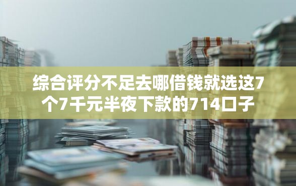 综合评分不足去哪借钱就选这7个7千元半夜下款的714口子