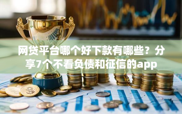 网贷平台哪个好下款有哪些？分享7个不看负债和征信的app