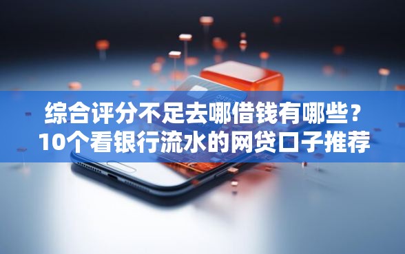 综合评分不足去哪借钱有哪些？10个看银行流水的网贷口子推荐给你