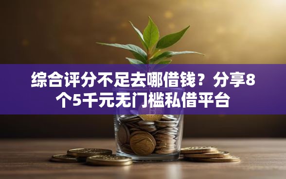 综合评分不足去哪借钱？分享8个5千元无门槛私借平台