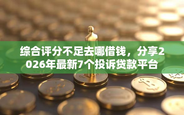 综合评分不足去哪借钱，分享2026年最新7个投诉贷款平台