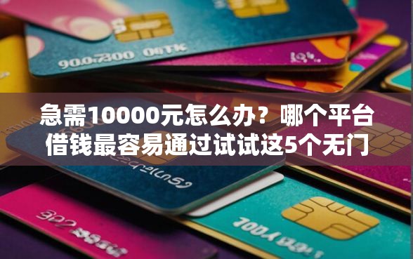 急需10000元怎么办？哪个平台借钱最容易通过试试这5个无门槛平台