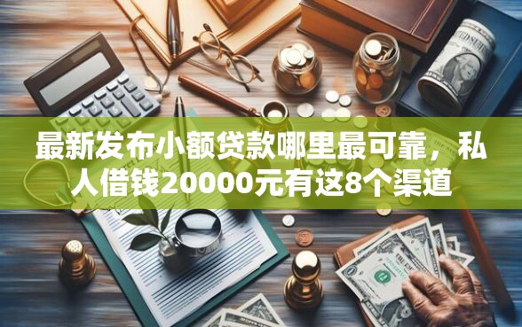 最新发布小额贷款哪里最可靠，私人借钱20000元有这8个渠道