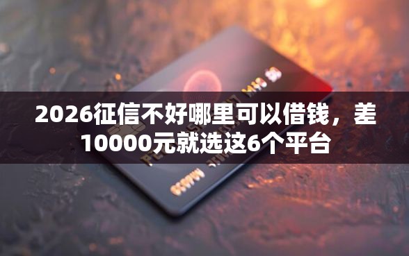 2026征信不好哪里可以借钱,差10000元就选这6个平台 2026征信不好哪里可以借钱,差10000元就选这6个平台