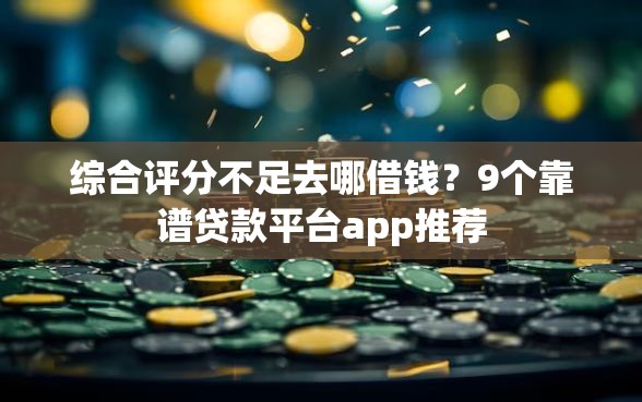 综合评分不足去哪借钱?9个靠谱贷款平台app推荐 综合评分不足去哪借钱?9个靠谱贷款平台app推荐