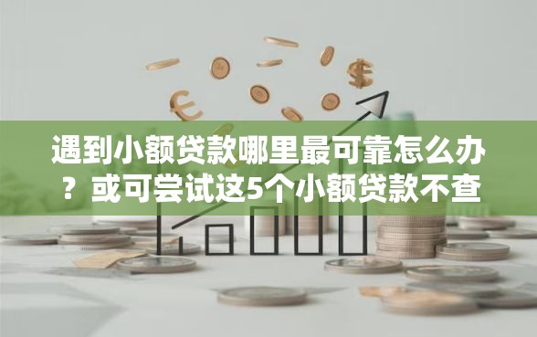 遇到小额贷款哪里最可靠怎么办？或可尝试这5个小额贷款不查征信的软件