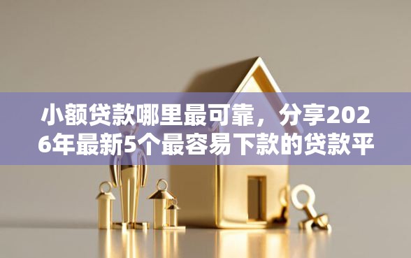 小额贷款哪里最可靠，分享2026年最新5个最容易下款的贷款平台