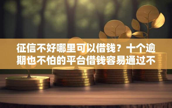 征信不好哪里可以借钱?十个逾期也不怕的平台借钱容易通过不看负债 征信不好哪里可以借钱?十个逾期也不怕的平台借钱容易通过不看负债