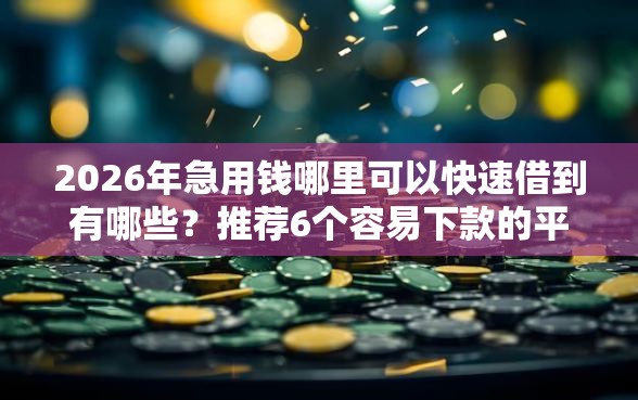 2026年急用钱哪里可以快速借到有哪些？推荐6个容易下款的平台