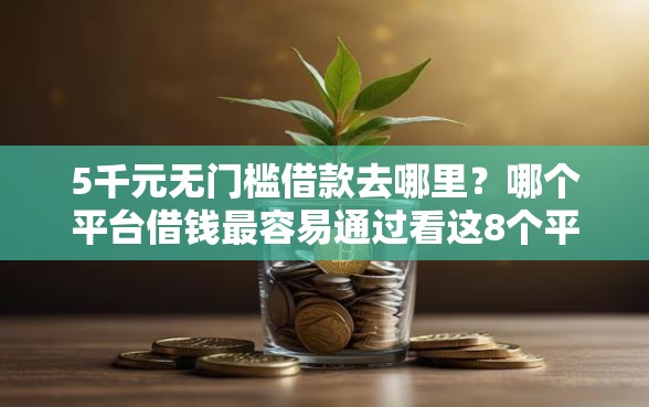 5千元无门槛借款去哪里?哪个平台借钱最容易通过看这8个平台 5千元无门槛借款去哪里?哪个平台借钱最容易通过看这8个平台