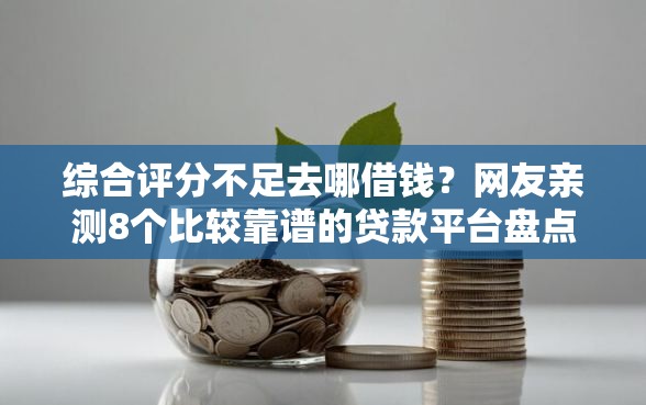 综合评分不足去哪借钱？网友亲测8个比较靠谱的贷款平台盘点