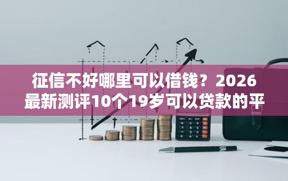 征信不好哪里可以借钱?2026最新测评10个19岁可以贷款的平台 征信不好哪里可以借钱?2026最新测评10个19岁可以贷款的平台