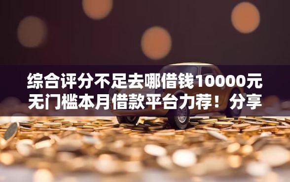 综合评分不足去哪借钱10000元无门槛本月借款平台力荐！分享小额网贷口子10000元无门槛借款