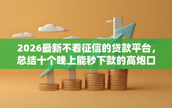 2026最新不看征信的贷款平台,总结十个晚上能秒下款的高炮口子! 2026最新不看征信的贷款平台,总结十个晚上能秒下款的高炮口子!