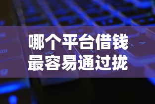 哪个平台借钱最容易通过拢共有哪些选择？6个征信黑了还能借钱的平台详解