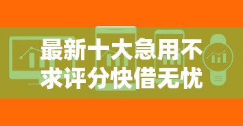 最新十大急用不求评分快借无忧的软件，专治不看征信的贷款平台