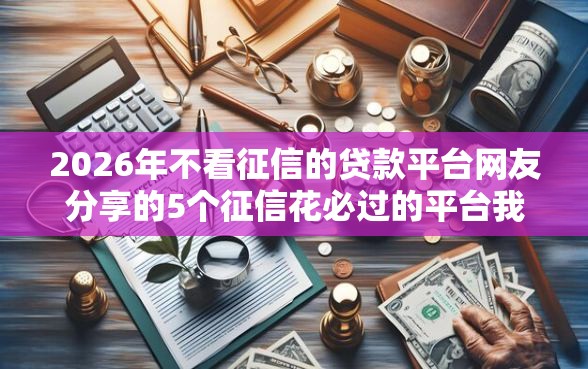 2026年不看征信的贷款平台网友分享的5个征信花必过的平台我觉得不错! 2026年不看征信的贷款平台网友分享的5个征信花必过的平台我觉得不错!