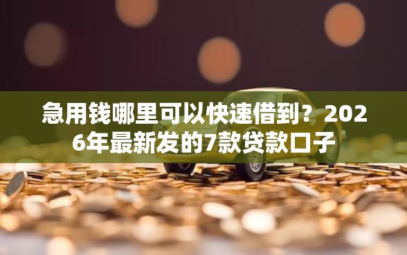 急用钱哪里可以快速借到？2026年最新发的7款贷款口子