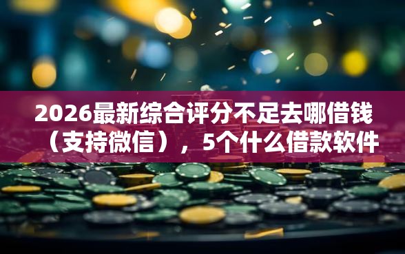 2026最新综合评分不足去哪借钱（支持微信），5个什么借款软件绝对能借到钱无私分享