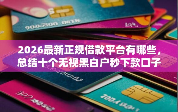 2026最新正规借款平台有哪些，总结十个无视黑白户秒下款口子软件！