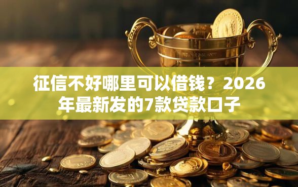 征信不好哪里可以借钱？2026年最新发的7款贷款口子