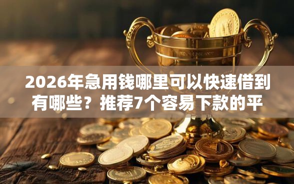 2026年急用钱哪里可以快速借到有哪些？推荐7个容易下款的平台