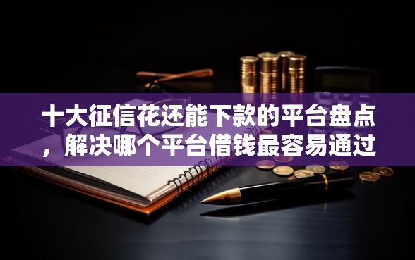 十大征信花还能下款的平台盘点，解决哪个平台借钱最容易通过的问题