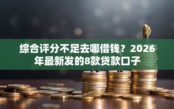 综合评分不足去哪借钱？2026年最新发的8款贷款口子