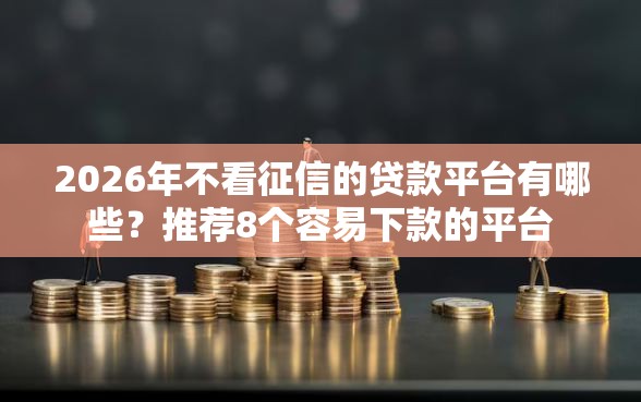2026年不看征信的贷款平台有哪些？推荐8个容易下款的平台