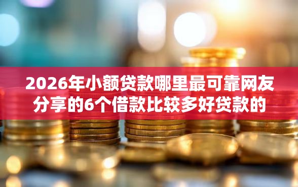 2026年小额贷款哪里最可靠网友分享的6个借款比较多好贷款的平台呢我觉得不错！