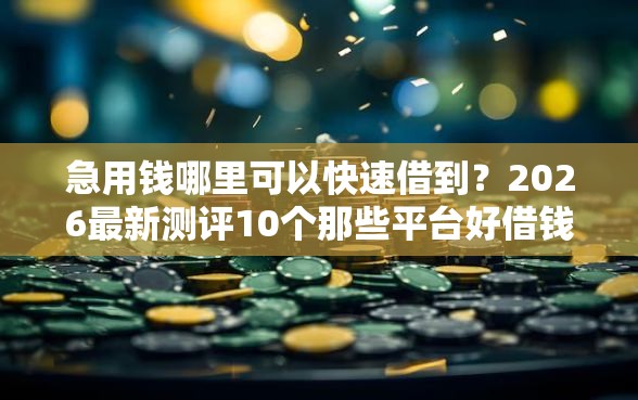急用钱哪里可以快速借到？2026最新测评10个那些平台好借钱