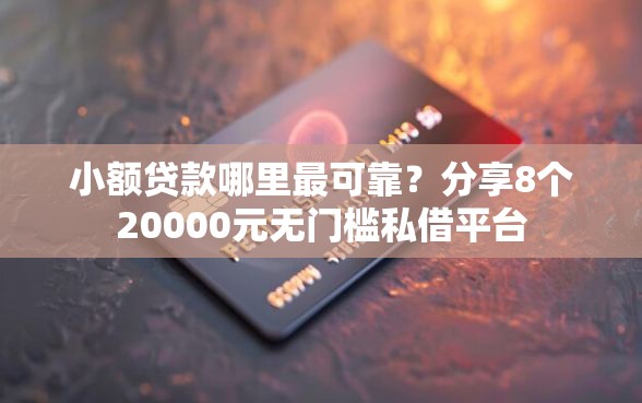 小额贷款哪里最可靠？分享8个20000元无门槛私借平台
